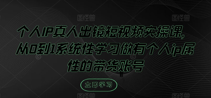 个人IP真人出镜短视频实操课，从0到1系统性学习做有个人ip属性的带货账号-瀚海资源库