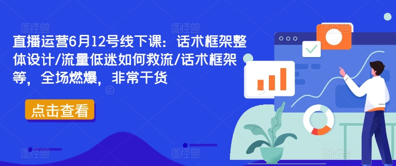 直播运营6月12号线下课：话术框架整体设计/流量低迷如何救流/话术框架等，全场燃爆，非常干货-瀚海资源库