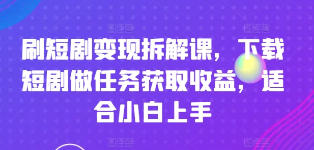 刷短剧变现拆解课，下载短剧做任务获取收益，适合小白上手-瀚海资源库