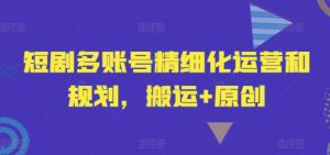 短剧多账号精细化运营和规划，搬运+原创-瀚海资源库