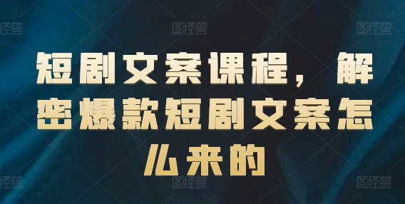 短剧文案课程，解密爆款短剧文案怎么来的-瀚海资源库