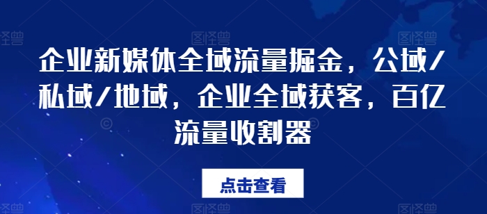 企业新媒体全域流量掘金，公域/私域/地域，企业全域获客，百亿流量收割器-瀚海资源库