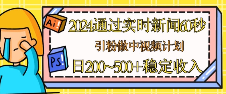 2024通过实时新闻60秒，引粉做中视频计划或者流量主，日几张稳定收入【揭秘】-瀚海资源库