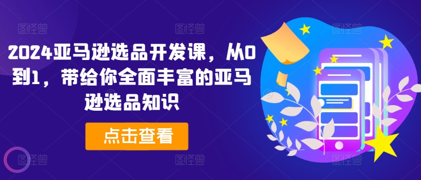 2024亚马逊选品开发课，从0到1，带给你全面丰富的亚马逊选品知识-瀚海资源库