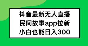 抖音无人直播,民间故事APP拉新,小白也能日入300+【揭秘】-瀚海资源库