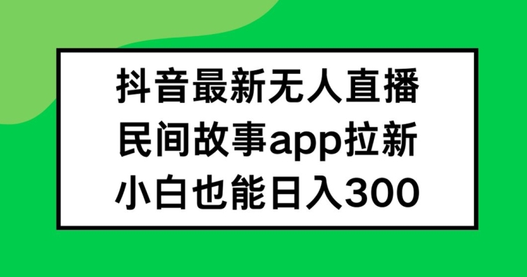 抖音无人直播，民间故事APP拉新，小白也能日入300+【揭秘】-瀚海资源库