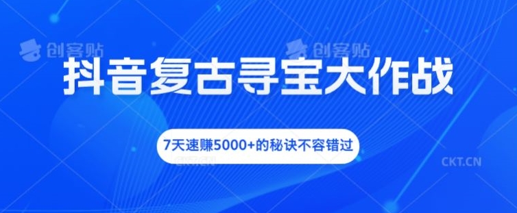 抖音复古寻宝大作战，7天速赚5000+的秘诀不容错过【揭秘】-瀚海资源库