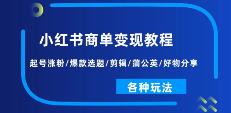 小红书商单变现教程：起号涨粉/爆款选题/剪辑/蒲公英/好物分享/各种玩法-瀚海资源库