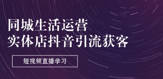 同城生活运营-实体店抖音引流获客：短视频直播学习(9节课)-瀚海资源库