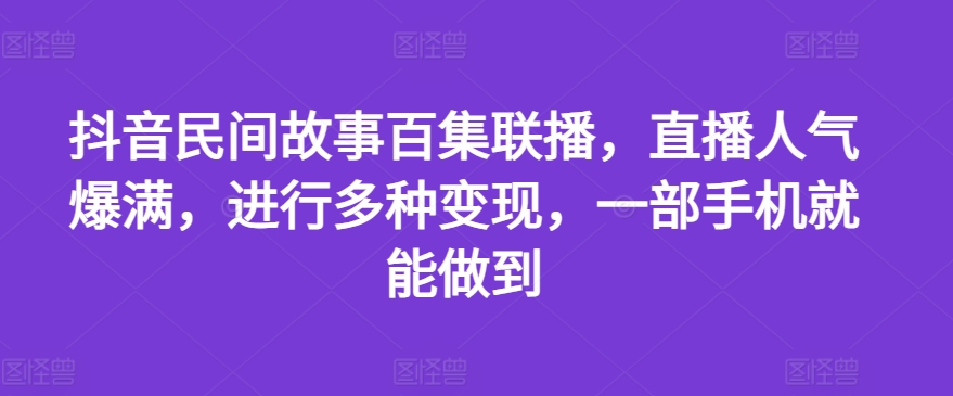 抖音民间故事百集联播，直播人气爆满，进行多种变现，一部手机就能做到【揭秘】-瀚海资源库