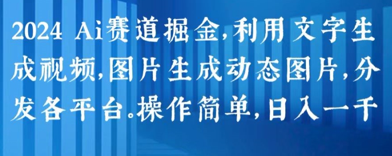 2024 Ai赛道掘金，利用文字生成视频，图片生成动态图片，分发各平台，操作简单，日入1k【揭秘】-瀚海资源库