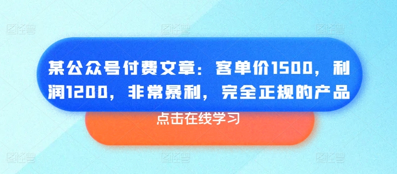 某公众号付费文章：客单价1500，利润1200，非常暴利，完全正规的产品-瀚海资源库