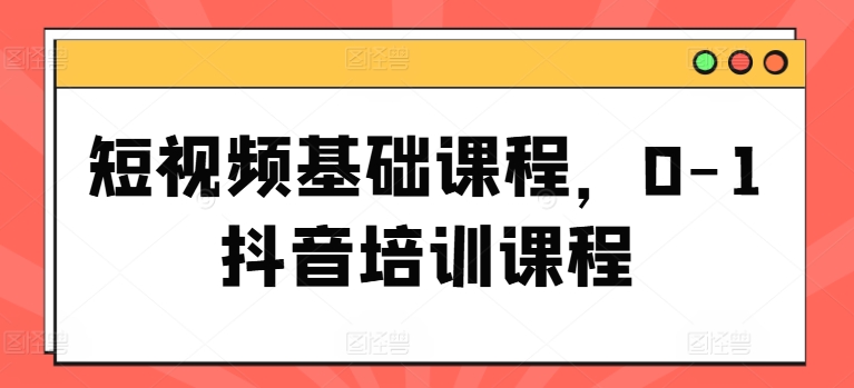 短视频基础课程，0-1抖音培训课程-瀚海资源库