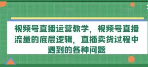 视频号直播运营教学，视频号直播流量的底层逻辑，直播卖货过程中遇到的各种问题-瀚海资源库