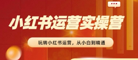2024小红书运营实操营，​从入门到精通，完成从0~1~100-瀚海资源库