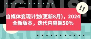 自媒体变现计划(更新8月),2024全新版本,迭代内容超50%-瀚海资源库