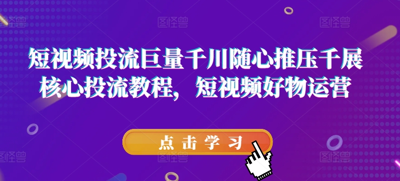 短视频投流巨量千川随心推压千展核心投流教程，短视频好物运营-瀚海资源库