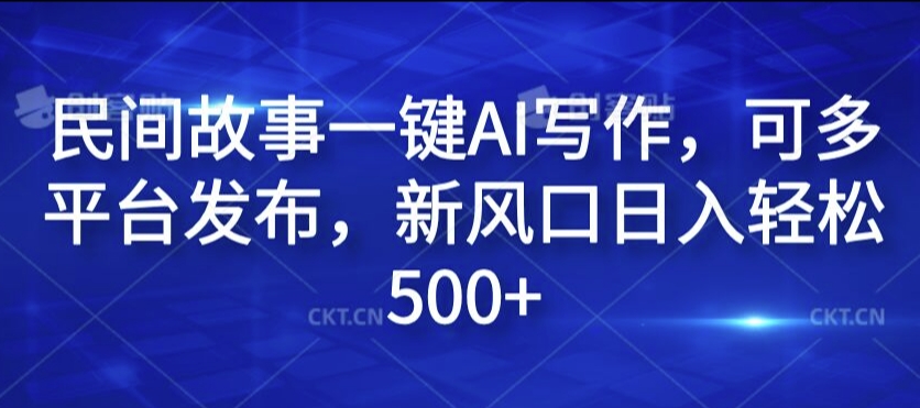 民间故事一键AI写作，可多平台发布，新风口日入轻松500+【揭秘】-瀚海资源库