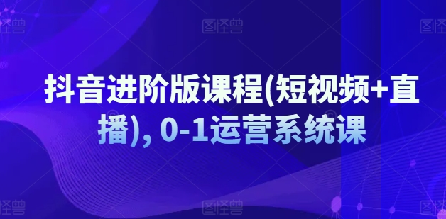 抖音进阶版课程(短视频+直播), 0-1运营系统课-瀚海资源库