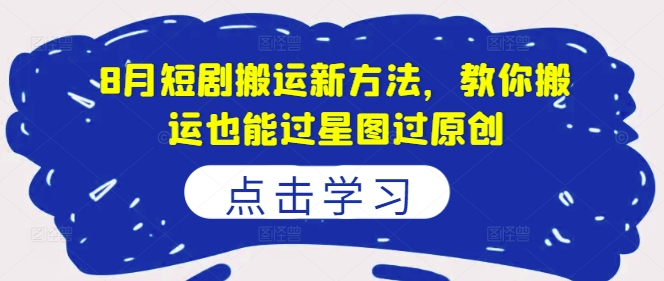 8月短剧搬运新方法，教你搬运也能过星图过原创-瀚海资源库