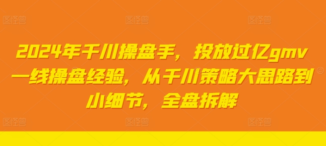 2024年千川操盘手，投放过亿gmv一线操盘经验，从千川策略大思路到小细节，全盘拆解-瀚海资源库