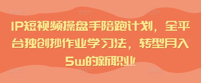 IP短视频操盘手陪跑计划，全平台独创抄作业学习法，转型月入5w的新职业-瀚海资源库