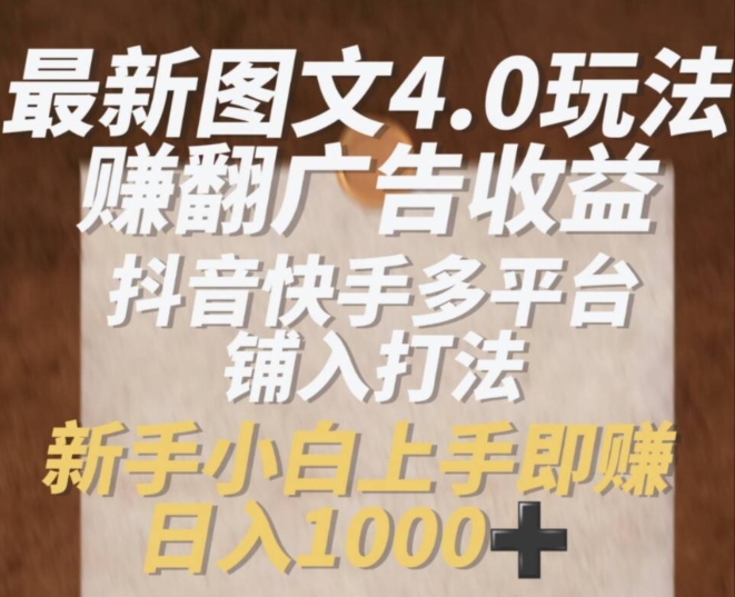 最新图文4.0玩法赚翻广告收益，抖音快手多平台铺入打法，新手小自上手即赚入1k【揭秘】-瀚海资源库