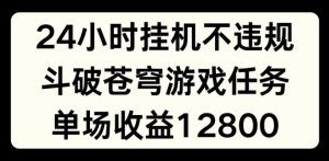 24小时无人挂JI不违规，斗破苍穹游戏任务，单场直播最高收益1280【揭秘】-瀚海资源库