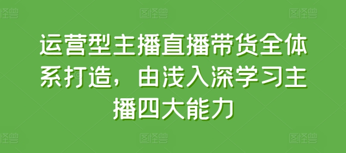 运营型主播直播带货全体系打造，由浅入深学习主播四大能力-瀚海资源库