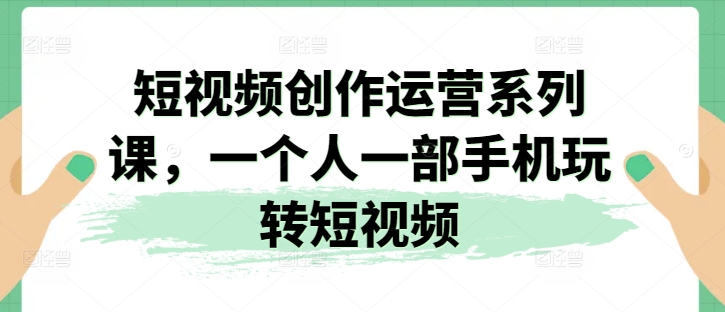 短视频创作运营系列课，一个人一部手机玩转短视频-瀚海资源库
