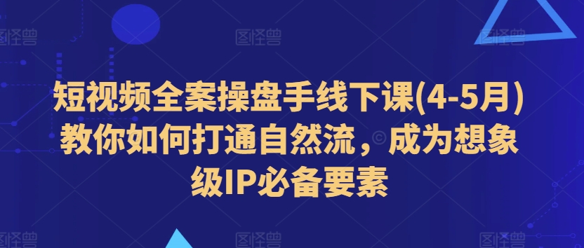短视频全案操盘手线下课(4-5月)教你如何打通自然流，成为想象级IP必备要素-瀚海资源库