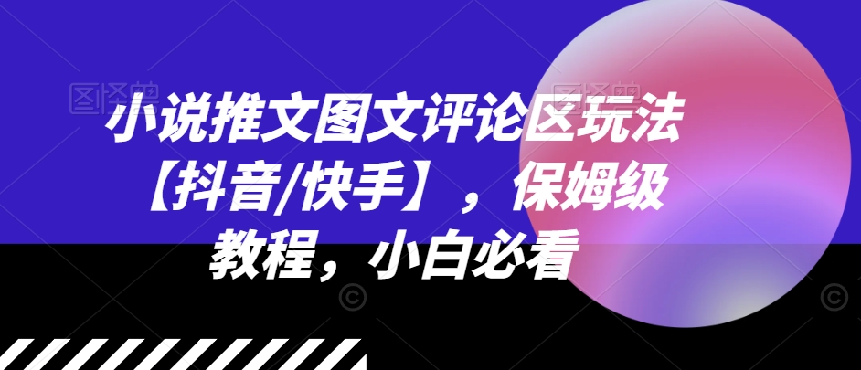 小说推文图文评论区玩法【抖音/快手】，保姆级教程，小白必看-瀚海资源库