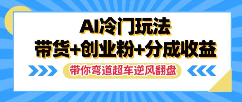 AI冷门玩法，带货+创业粉+分成收益，带你弯道超车，实现逆风翻盘【揭秘】-瀚海资源库