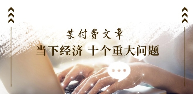 某付费文章《当下经济 十个重大问题》覆盖了大家关心的全部经济类话题-瀚海资源库