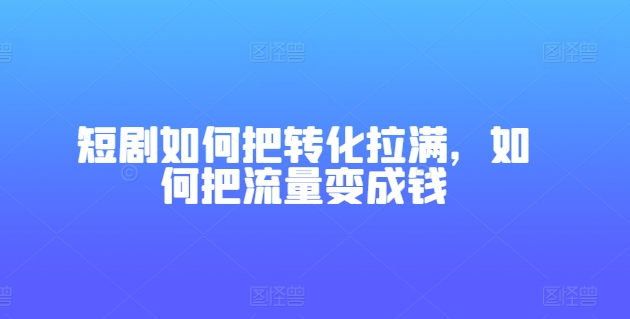 短剧如何把转化拉满，如何把流量变成钱-瀚海资源库