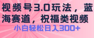 2024视频号蓝海项目,祝福类玩法3.0,操作简单易上手,日入300+【揭秘】-瀚海资源库