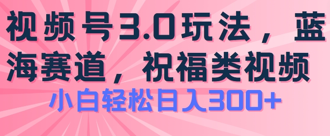 2024视频号蓝海项目，祝福类玩法3.0，操作简单易上手，日入300+【揭秘】-瀚海资源库
