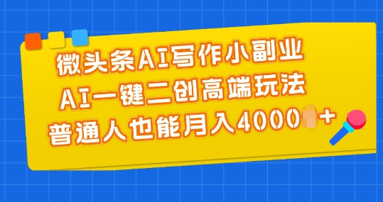 微头条AI写作小副业，AI一键二创高端玩法 普通人也能月入4000+【揭秘】-瀚海资源库