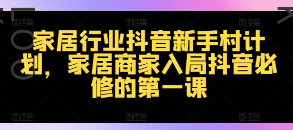 家居行业抖音新手村计划，家居商家入局抖音必修的第一课-瀚海资源库