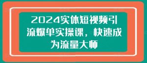 2024实体短视频引流爆单实操课，快速成为流量大师-瀚海资源库