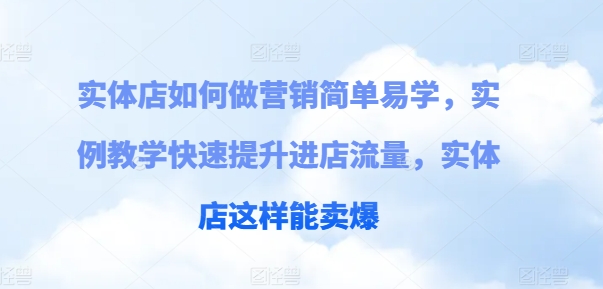 实体店如何做营销简单易学，实例教学快速提升进店流量，实体店这样能卖爆-瀚海资源库