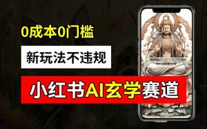 小红书玄学赛道AI新玩法,不违规不封号,0成本0投入,AI批量生成,已有账号变现2w+【揭秘】-瀚海资源库