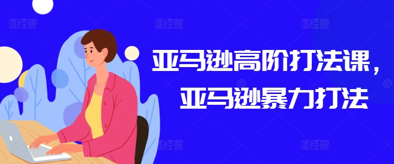 亚马逊高阶打法课，亚马逊暴力打法-瀚海资源库
