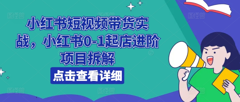 小红书短视频带货实战，小红书0-1起店进阶项目拆解-瀚海资源库