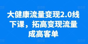 大健康流量变现2.0线下课，​拓高变现流量成高客单，业绩10倍增长，低粉高变现，只讲落地实操-瀚海资源库