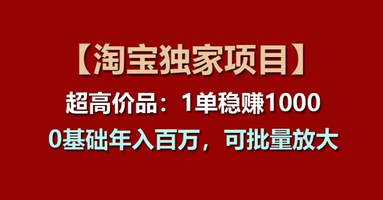 【淘宝独家项目】超高价品：1单稳赚1k多，0基础年入百W，可批量放大【揭秘】-瀚海资源库