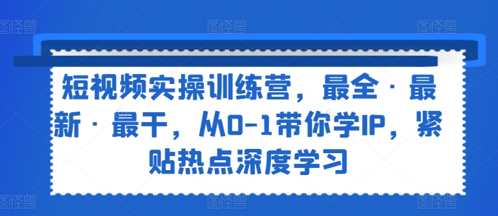 短视频实操训练营，最全·最新·最干，从0-1带你学IP，紧贴热点深度学习-瀚海资源库