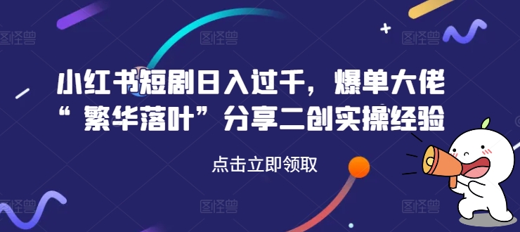 小红书短剧日入过千，爆单大佬“繁华落叶”分享二创实操经验-瀚海资源库