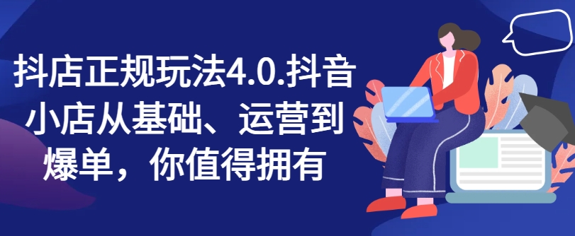 抖店正规玩法4.0，抖音小店从基础、运营到爆单，你值得拥有-瀚海资源库