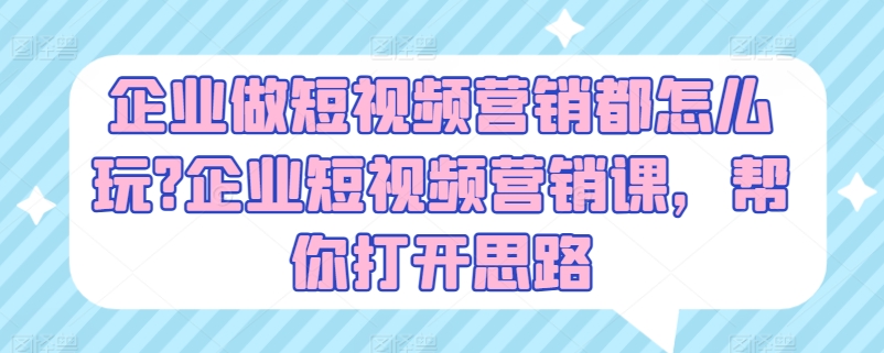 企业做短视频营销都怎么玩?企业短视频营销课，帮你打开思路-瀚海资源库